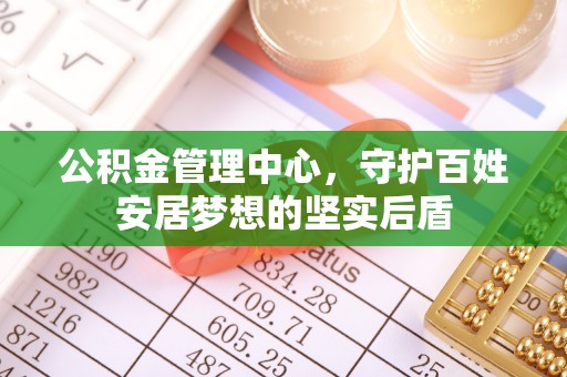 川汇公积金管理中心，守护百姓安居梦想的坚实后盾