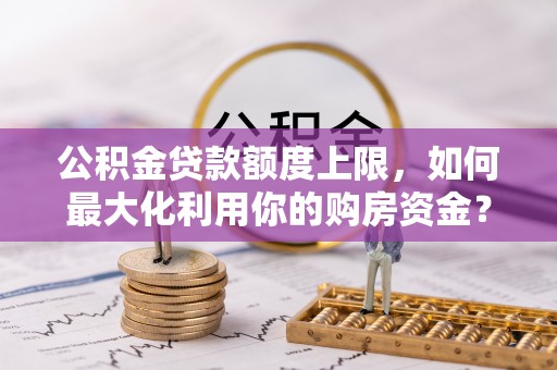 川汇公积金贷款额度上限，如何最大化利用你的购房资金？