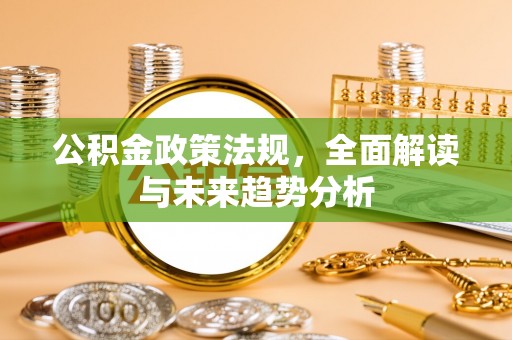 川汇公积金政策法规，全面解读与未来趋势分析