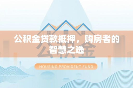 川汇公积金贷款抵押，购房者的智慧之选
