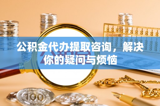 川汇公积金代办提取咨询，解决你的疑问与烦恼