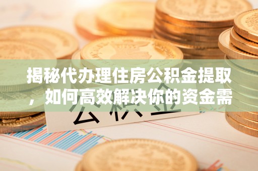 川汇揭秘代办理住房公积金提取，如何高效解决你的资金需求