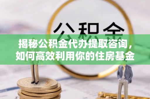 川汇揭秘公积金代办提取咨询，如何高效利用你的住房基金
