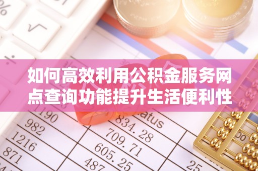 川汇如何高效利用公积金服务网点查询功能提升生活便利性