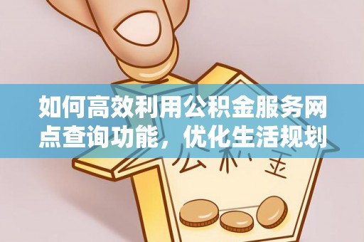 川汇如何高效利用公积金服务网点查询功能，优化生活规划