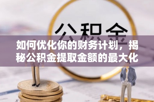 川汇如何优化你的财务计划，揭秘公积金提取金额的最大化策略