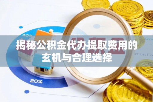 川汇揭秘公积金代办提取费用的玄机与合理选择