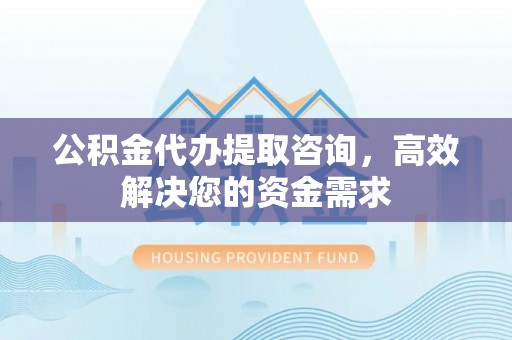 川汇公积金代办提取咨询，高效解决您的资金需求