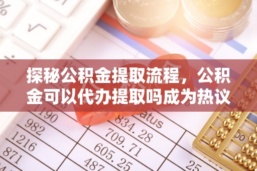 川汇探秘公积金提取流程，公积金可以代办提取吗成为热议焦点