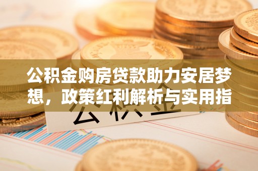川汇公积金购房贷款助力安居梦想，政策红利解析与实用指南