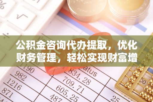 川汇公积金咨询代办提取，优化财务管理，轻松实现财富增值