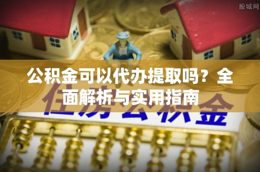 川汇公积金可以代办提取吗？全面解析与实用指南