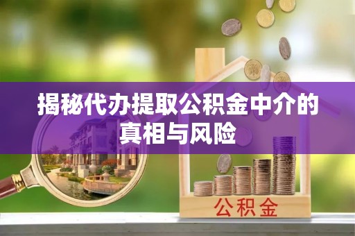 川汇揭秘代办提取公积金中介的真相与风险