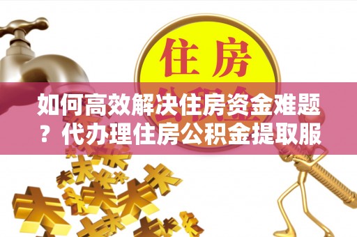 川汇如何高效解决住房资金难题？代办理住房公积金提取服务助您轻松应对