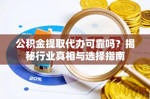 川汇公积金提取代办可靠吗？揭秘行业真相与选择指南