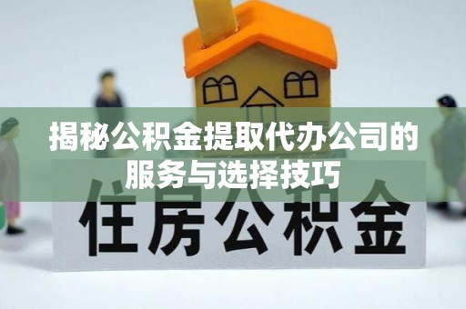 川汇揭秘公积金提取代办公司的服务与选择技巧