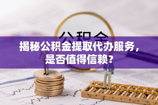 川汇揭秘公积金提取代办服务，是否值得信赖？
