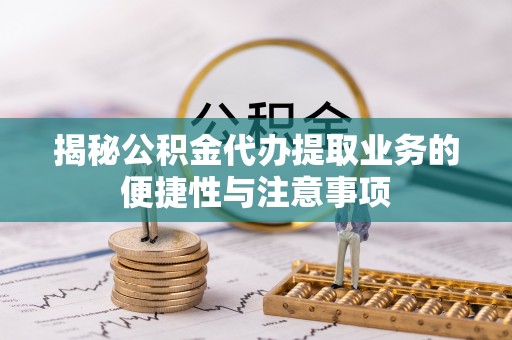 川汇揭秘公积金代办提取业务的便捷性与注意事项