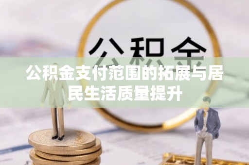 川汇公积金支付范围的拓展与居民生活质量提升