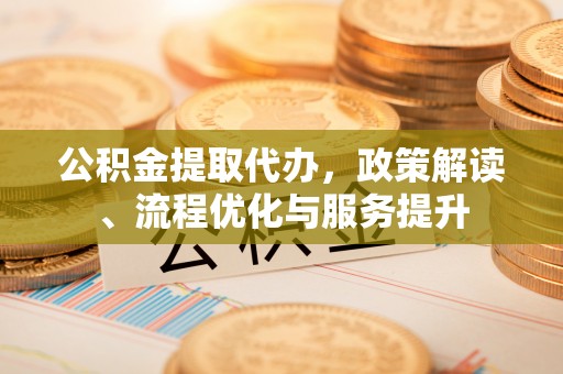 川汇公积金提取代办，政策解读、流程优化与服务提升