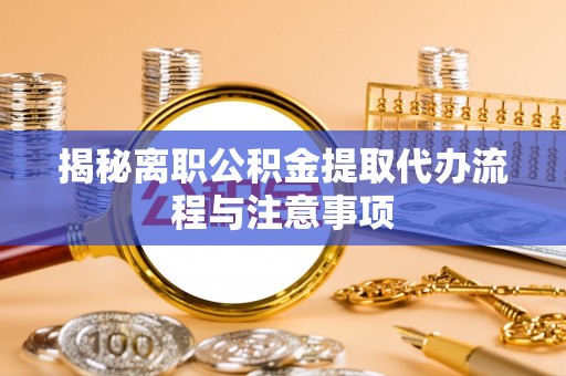 川汇揭秘离职公积金提取代办流程与注意事项