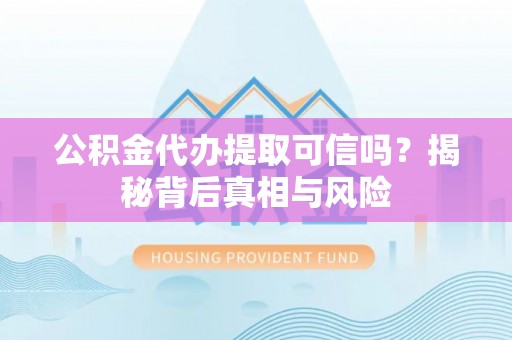 川汇公积金代办提取可信吗？揭秘背后真相与风险
