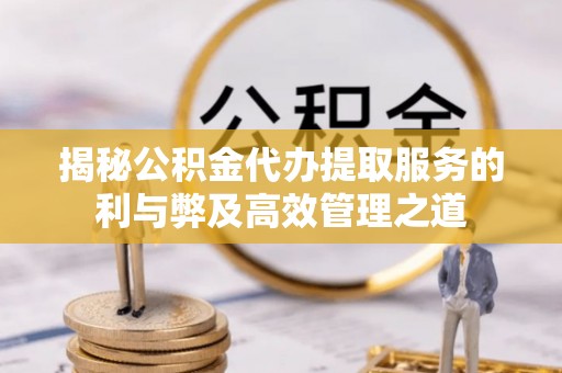 川汇揭秘公积金代办提取服务的利与弊及高效管理之道