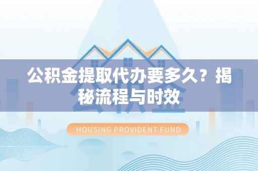 川汇公积金提取代办要多久？揭秘流程与时效