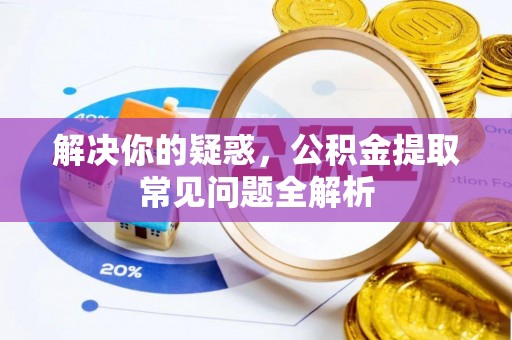 川汇解决你的疑惑，公积金提取常见问题全解析