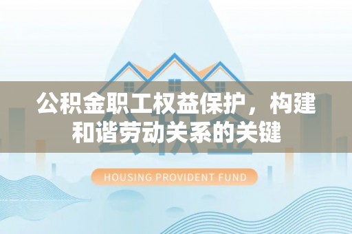 川汇公积金职工权益保护，构建和谐劳动关系的关键