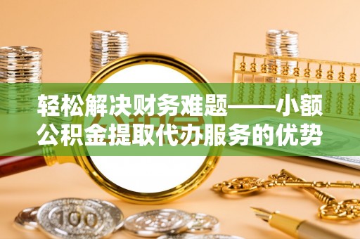 川汇轻松解决财务难题——小额公积金提取代办服务的优势与选择指南