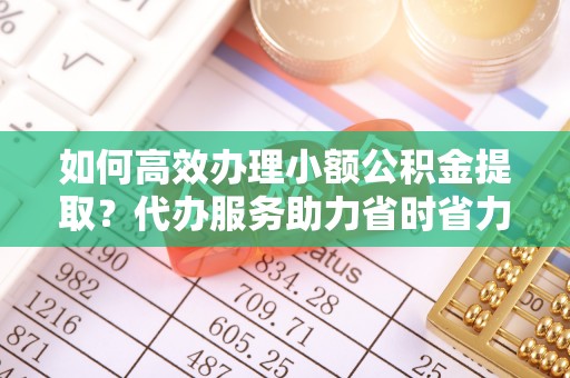 川汇如何高效办理小额公积金提取？代办服务助力省时省力