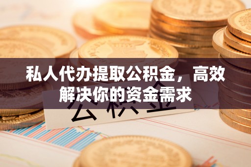 川汇私人代办提取公积金，高效解决你的资金需求
