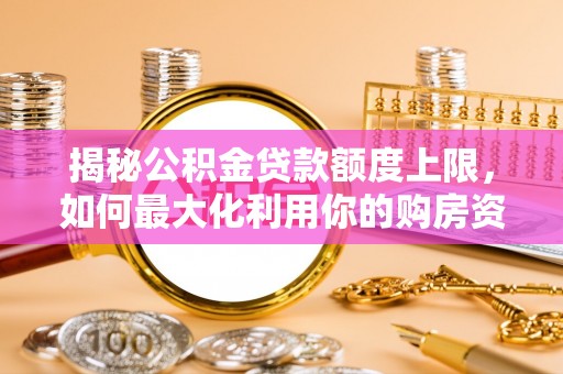 川汇揭秘公积金贷款额度上限，如何最大化利用你的购房资金
