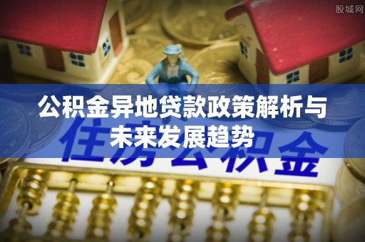 川汇公积金异地贷款政策解析与未来发展趋势