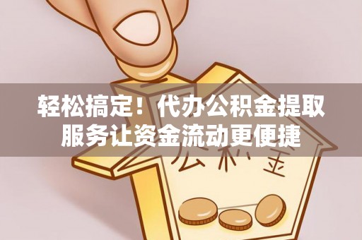 川汇轻松搞定！代办公积金提取服务让资金流动更便捷