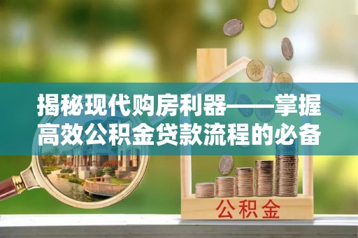 川汇揭秘现代购房利器——掌握高效公积金贷款流程的必备指南