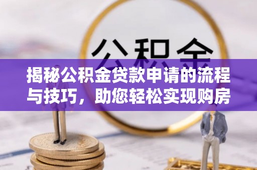 川汇揭秘公积金贷款申请的流程与技巧，助您轻松实现购房梦