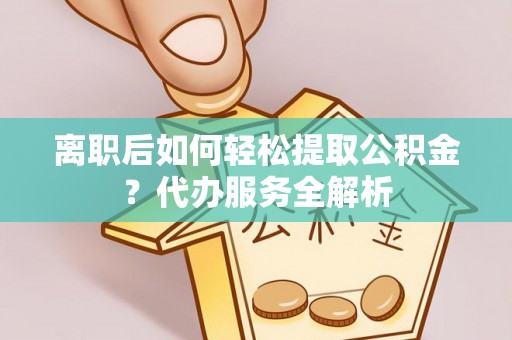 川汇离职后如何轻松提取公积金？代办服务全解析
