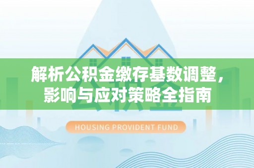 川汇解析公积金缴存基数调整，影响与应对策略全指南