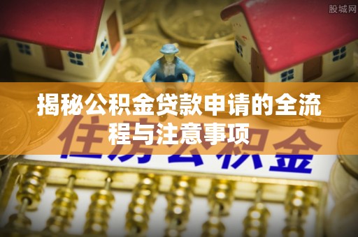 川汇揭秘公积金贷款申请的全流程与注意事项