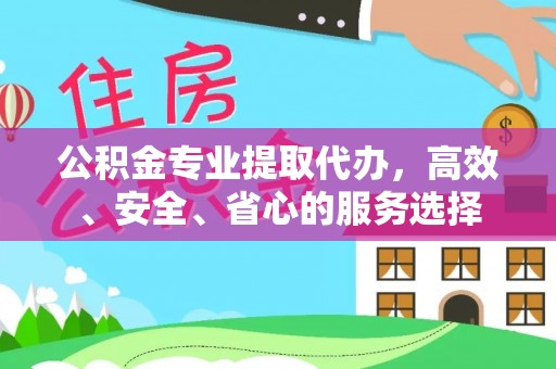 川汇公积金专业提取代办，高效、安全、省心的服务选择