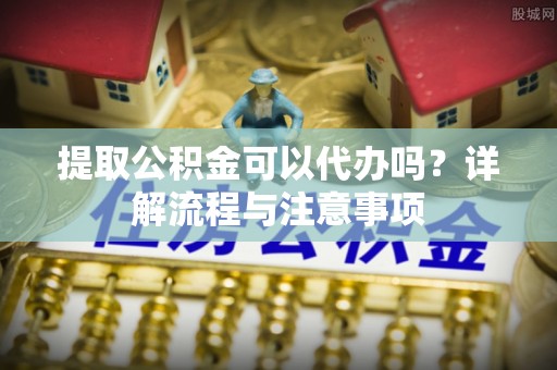 川汇提取公积金可以代办吗？详解流程与注意事项