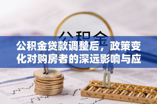 川汇公积金贷款调整后，政策变化对购房者的深远影响与应对策略