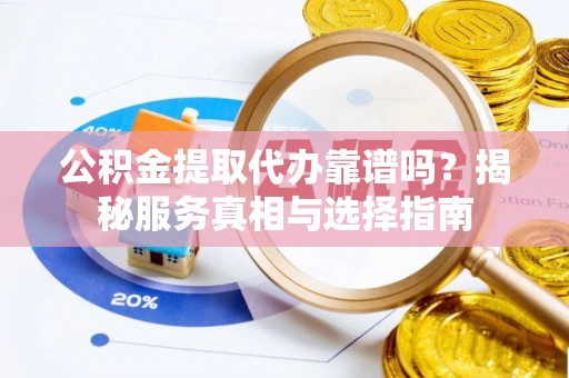 川汇公积金提取代办靠谱吗？揭秘服务真相与选择指南