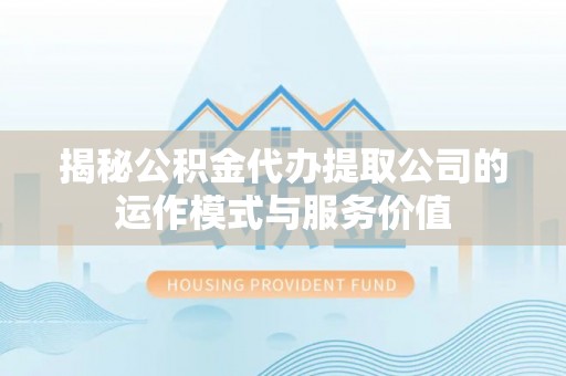 川汇揭秘公积金代办提取公司的运作模式与服务价值