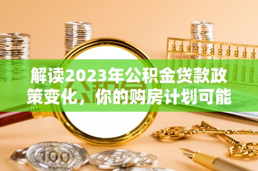 川汇解读2023年公积金贷款政策变化，你的购房计划可能因此受益
