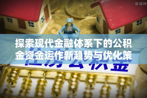 川汇探索现代金融体系下的公积金资金运作新趋势与优化策略