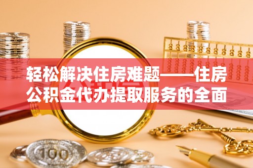川汇轻松解决住房难题——住房公积金代办提取服务的全面解析与实用指南