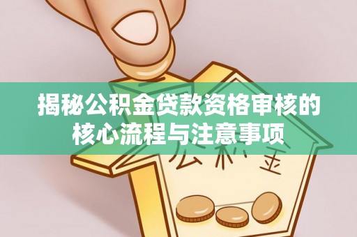 川汇揭秘公积金贷款资格审核的核心流程与注意事项
